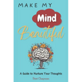 Make My Mind Beautiful: A Guide to Nurture Your Thoughts