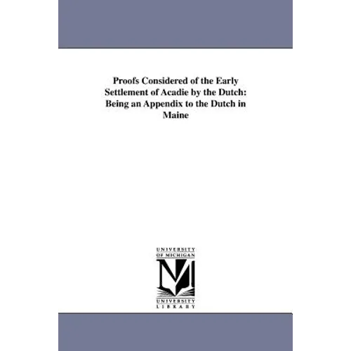 Proofs Considered of the Early Settlement of Acadie by the Dutch: Being an Appendix to the Dutch in Maine