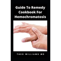 Guide to Remedy Cookbook for Hemochromatosis: The Effective Guide To Nutritional Meal Plan For Reducing Iron Intake In Your Diet & Feel Healthy
