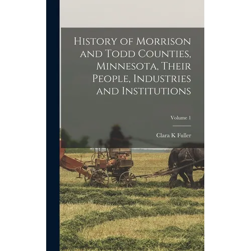 History of Morrison and Todd Counties, Minnesota, Their People, Industries and Institutions; Volume 1