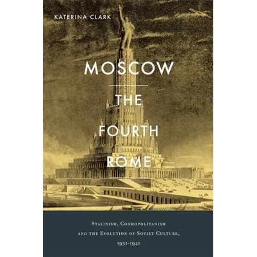 Moscow, the Fourth Rome: Stalinism, Cosmopolitanism, and the Evolution of Soviet Culture, 1931-1941