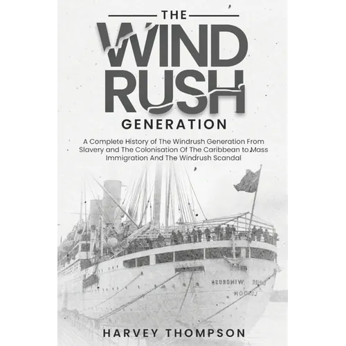 The Windrush Generation: A Complete History of the Windrush Generation, from Slavery and the Colonisation of the Caribbean, to Mass Immigration and th