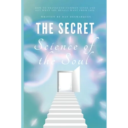 The Secret Science of the Soul: How to Transcend Common Sense and Get What You Really Want From Life