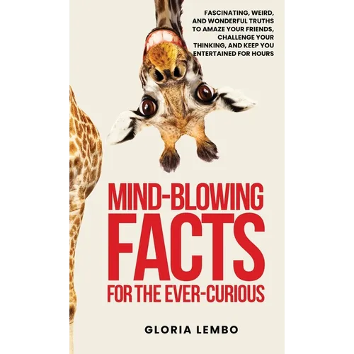 Mind-Blowing Facts for the Ever-Curious: Fascinating, Weird, and Wonderful Truths to Amaze Your Friends, Challenge Your Thinking, and Keep You Enterta