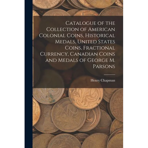 Catalogue of the Collection of American Colonial Coins, Historical Medals, United States Coins, Fractional Currency, Canadian Coins and Medals of Geor