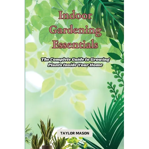 Indoor Gardening Essentials: The Complete Guide to Growing Plants Inside Your Home