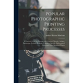 Popular Photographic Printing Processes: a Practical Guide to Printing With Gelatino-chloride, Artigue, Platinotype, Carbon, Bromide, Collodio-chlorid
