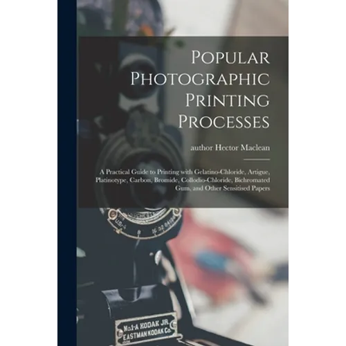 Popular Photographic Printing Processes: a Practical Guide to Printing With Gelatino-chloride, Artigue, Platinotype, Carbon, Bromide, Collodio-chlorid