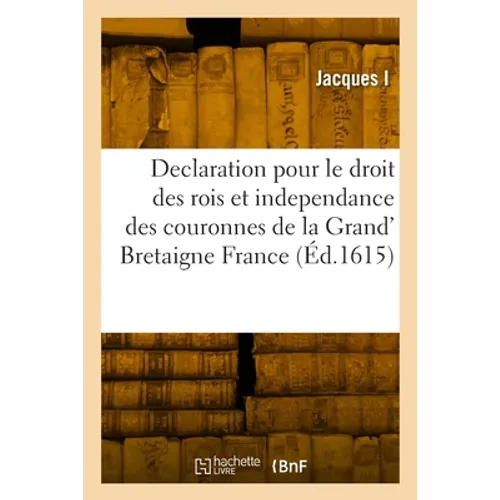 Declaration Pour Le Droit Des Rois Et Independance Des Couronnes de la Grand' Bretaigne France: Et Irlande, Contre La Harangue Du Cardinal Du Perron P
