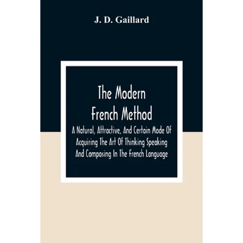 The Modern French Method: A Natural, Attractive, And Certain Mode Of Acquiring The Art Of Thinking Speaking And Composing In The French Language