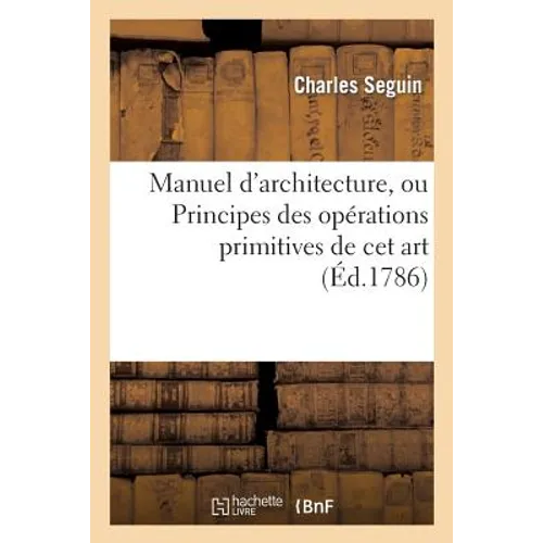Manuel d'Architecture, Ou Principes Des Opérations Primitives de CET Art: CET Ouvrage Est Terminé Par Une Table Des Quarrés Et Des Cubes...