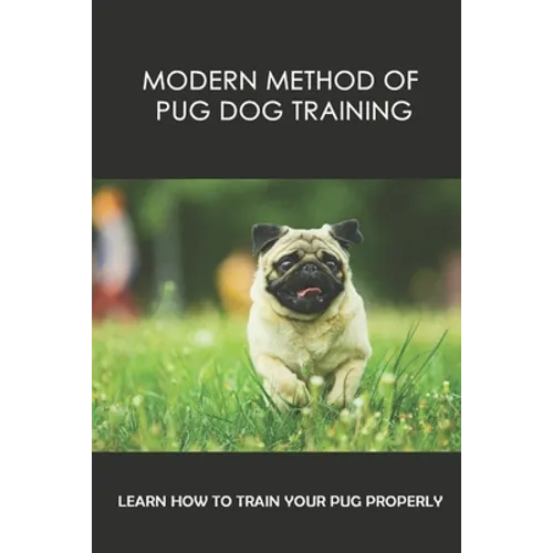Modern Method Of Pug Dog Training: Learn How To Train Your Pug Properly: How And When To Use Treats And Reward For Your Pug