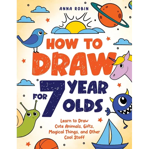 How to Draw for 7 Year Olds: Learn to Draw Cute Animals, Gifts, Magical Things, and Other Cool Stuff Book for Kids Age 7