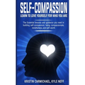 Self-Compassion: Learn to Love yourself for Who you Are: The Essential Lessons and Guidance you Need in Building self-Compassion, Being Compassionate,