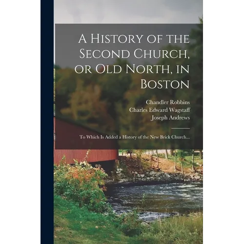 A History of the Second Church, or Old North, in Boston: to Which is Added a History of the New Brick Church...
