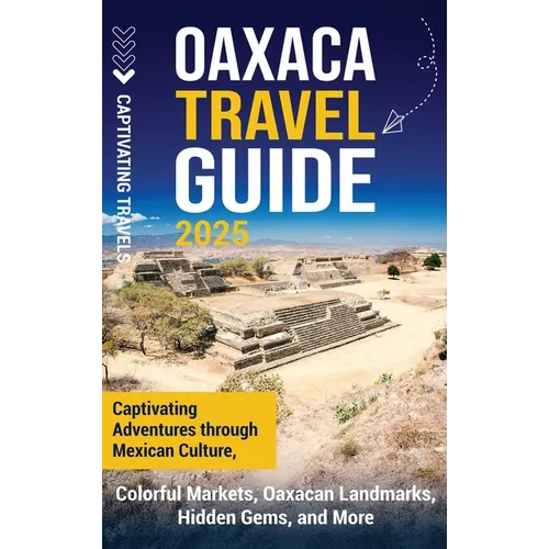 Oaxaca Travel Guide: Captivating Adventures Through Mexican Culture, Colorful Markets, Oaxacan Landmarks, Hidden Gems, and More