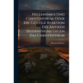 Hellenismus Und Christenthum, Oder Die Geistige Reaktion Des Antiken Heidenthums Gegen Das Christenthum