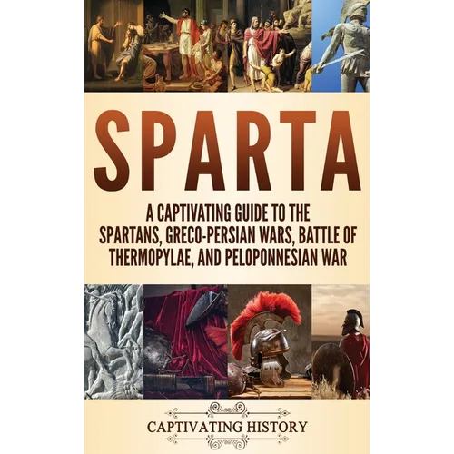 Sparta: A Captivating Guide to the Spartans, Greco-Persian Wars, Battle of Thermopylae, and Peloponnesian War