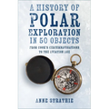 A History of Polar Exploration in 50 Objects: From Cook's Circumnavigations to the Aviation Age