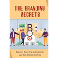 The Branding Secrets: Branding Basics For Entrepreneurs And New Business Ventures: How To Clarify Your Business'S True Purpose