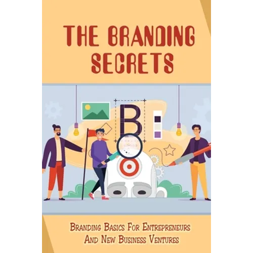 The Branding Secrets: Branding Basics For Entrepreneurs And New Business Ventures: How To Clarify Your Business'S True Purpose