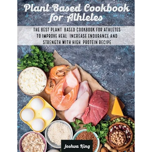 Plant-Based Cookbook for Athletes: The Best Plant-Based Cookbook For Athletes To Improve Heal, Increase Endurance and Strength With High-Protein Recip