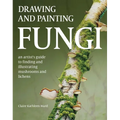 Drawing and Painting Fungi: An Artists Guide to Finding and Illustrating Mushrooms and Lichens