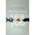 Let the World See You: How to Be Real in a World Full of Fakes