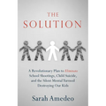 The Solution: A Revolutionary Plan to Eliminate School Shootings, Child Suicide and the Silent Mental Turmoil Destroying Our Kids