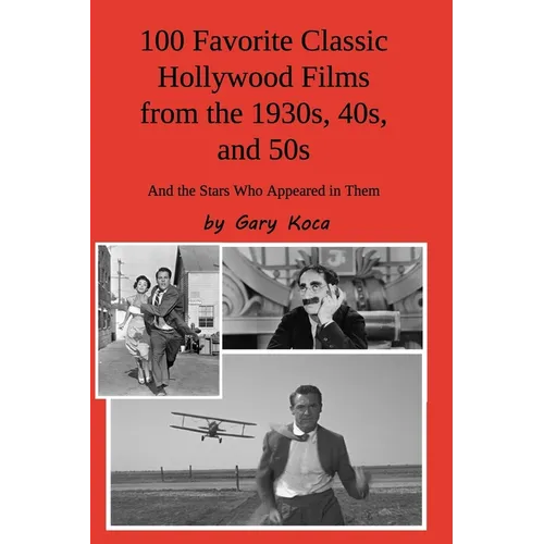 100 Favorite Classic Hollywood Films from the 1930s, 40s, and 50s: And the Stars Who Appeared in Them