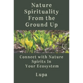 Nature Spirituality From the Ground Up: Connect With Nature Spirits In Your Ecosystem