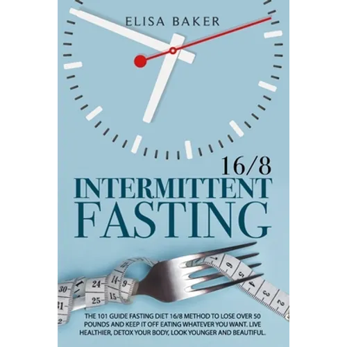 Intermittent Fasting 16/8: The 101 Guide Fasting Diet 16/8 Method to Lose Over 50 Pounds and Keep It off Eating Whatever You Want. Live Healthier