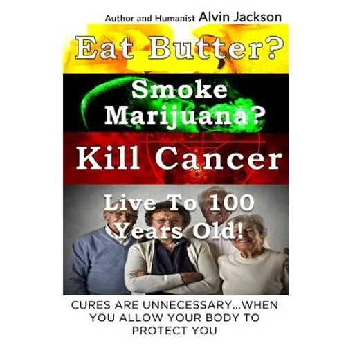 Eat Butter, Smoke Marijuana, Kill Cancer, and Live To 100!: Cures Are Unnecessary When You Allow Your Body To Protect You