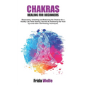 Chakras Healing For Beginners: Discovering, Unlocking and Balancing the Chakras for a Healthy Life. Reiki Healing, Secrets of Awakening the Third Eye