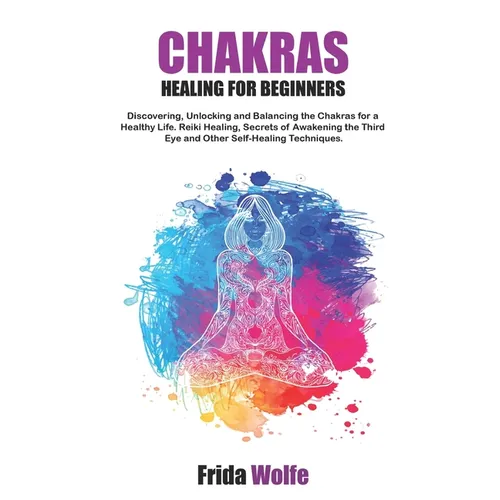 Chakras Healing For Beginners: Discovering, Unlocking and Balancing the Chakras for a Healthy Life. Reiki Healing, Secrets of Awakening the Third Eye