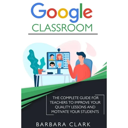 Google Classroom: The Complete Guide for Teachers to Improve the Quality of your Lessons and Motivate your Students