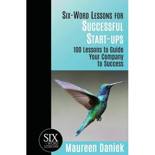 Six-Word Lessons for Successful Start-ups: 100 Lessons to Guide your Company to Success
