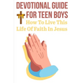 Devotional Guide For Teen Boys How To Live This Life Of Faith In Jesus: Bring The Bible Into Your Day