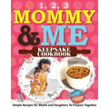1, 2, 3 Mommy and Me Keepsake Cookbook: Simple Recipes for Moms and Daughters To Prepare Together