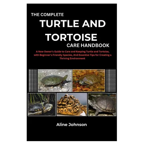The Complete Turtle and Tortoise Care Handbook: A New Owner's Guide to Care and Keeping Turtle and Tortoise, with Beginner's Friendly Species, And Ess