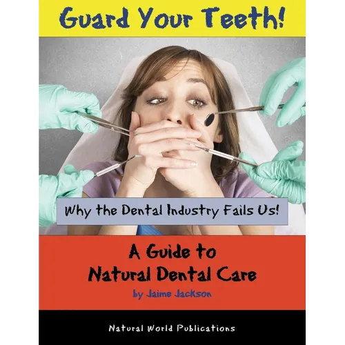Guard Your Teeth!: Why the Dental Industry Fails Us - A Guide to Natural Dental Care