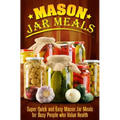 Mason Jar Meals: Super Quick and Easy Mason Jar Meals for Busy People Who Value Health