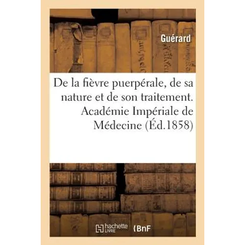 de la Fièvre Puerpérale, de Sa Nature Et de Son Traitement. Académie Impériale de Médecine: Précédé de l'Indication Bibliographique Des Principaux Écr
