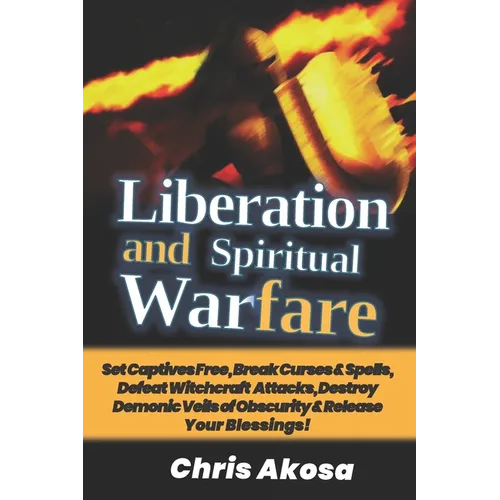 Liberation And Spiritual Warfare: Set Captives Free, Break Curses & Spells, Defeat Witchcraft Attacks, Destroy Demonic Veils of Obscurity & Release Yo