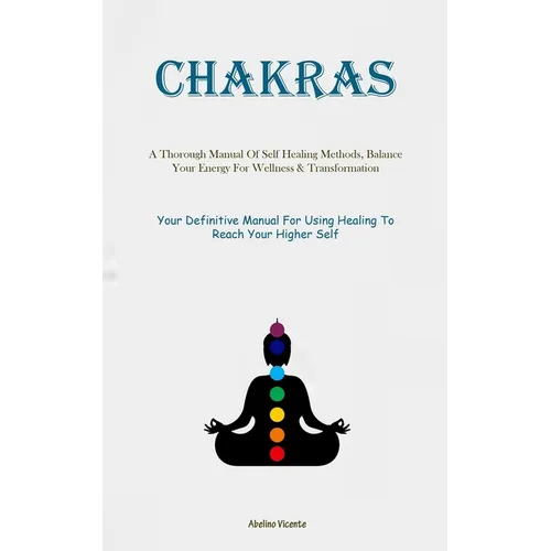 Chakras: A Thorough Manual Of Self Healing Methods, Balance Your Energy For Wellness & Transformation (Your Definitive Manual For Using Healing To Rea