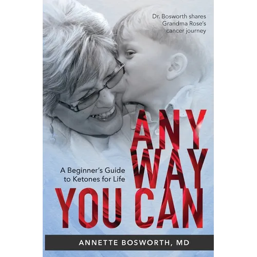 Anyway You Can: Doctor Bosworth Shares Her Mom's Cancer Journey: A BEGINNER'S GUIDE TO KETONES FOR LIFE