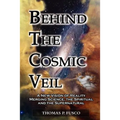 Behind The Cosmic Veil: A New Vision of Reality Merging Science, the Spiritual and the Supernatural