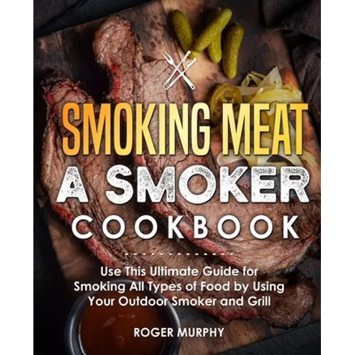 Smoking Meat: A Smoker Cookbook: Use This Ultimate Guide for Smoking All Types of Food by Using Your Outdoor Smoker and Grill