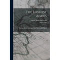 The Highest Andes: A Record of the First Ascent of Aconcagua and Tupungato in Argentina, and the Exploration of the Surrounding Valleys