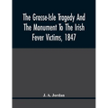 The Grosse-Isle Tragedy And The Monument To The Irish Fever Victims, 1847;; Reprinted, With Additional Information And Illustrations, From The Daily T